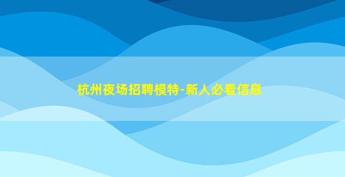 杭州夜场招聘模特-新人必看信息